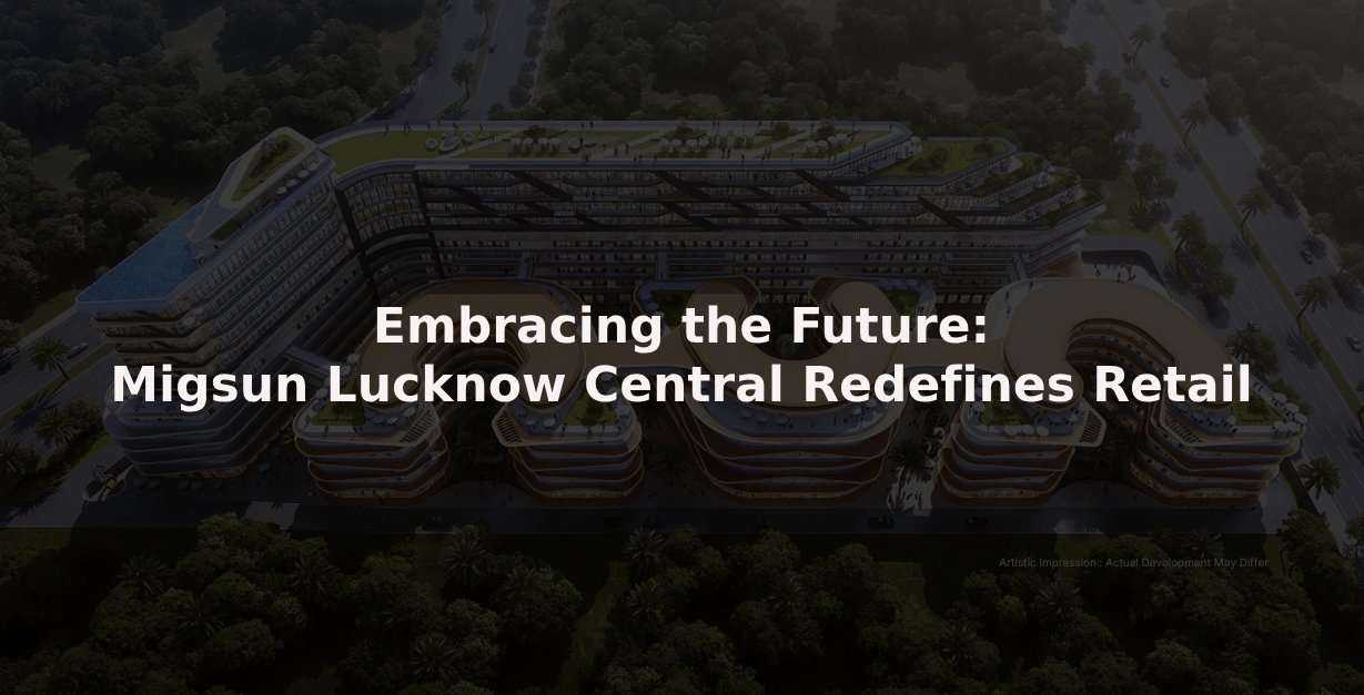 Embracing The Future: Migsun Lucknow Central Redefines Retail - TIMES OF RISING